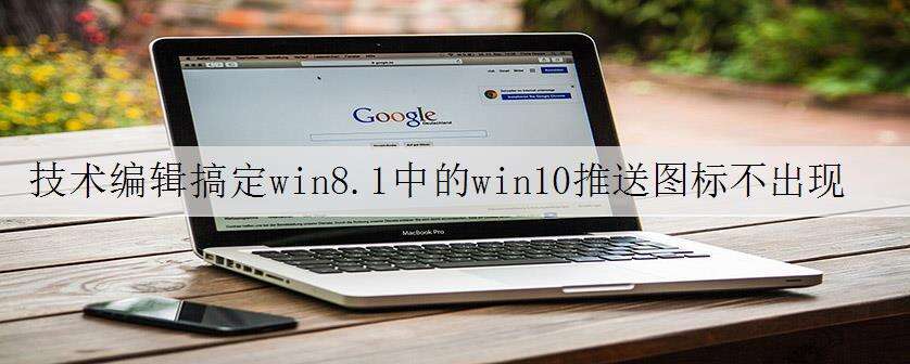 技术编辑搞定win8.1中的win10推送图标不出现的处理对策