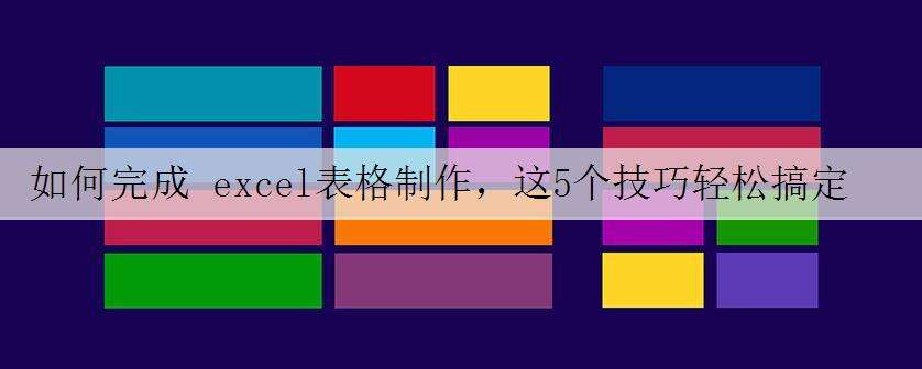 如何完成 excel表格制作,这5个技巧轻松搞定