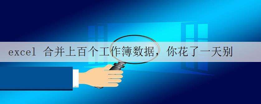 excel 合并上百个工作簿数据,你花了一天别人只用了10秒