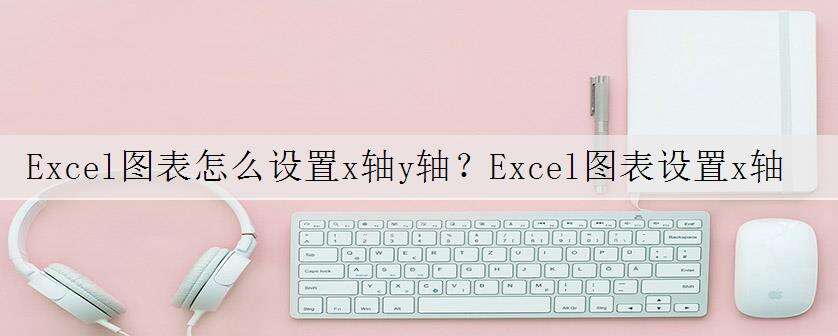 Excel图表怎么设置x轴y轴?Excel图表设置x轴y轴的方法教程