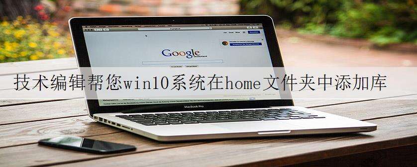 技术编辑帮您win10系统在home文件夹中添加库的详细方法