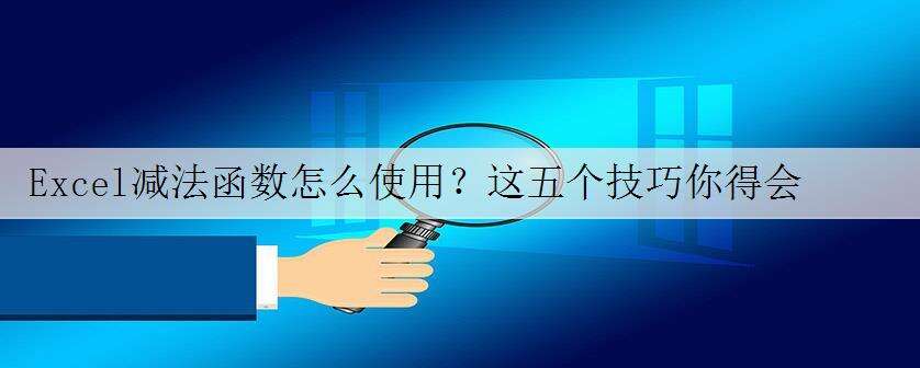 Excel减法函数怎么使用?这五个技巧你得会