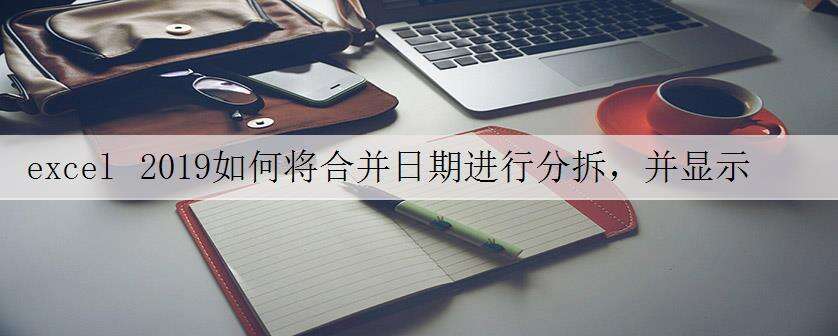excel 2019如何将合并日期进行分拆,并显示为规范日期格式
