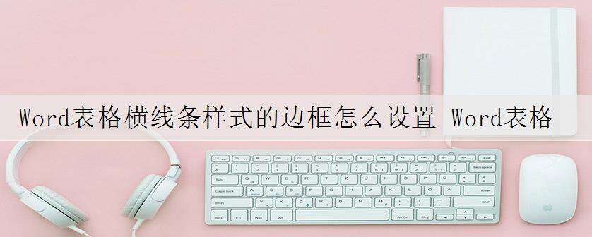 Word表格横线条样式的边框怎么设置 Word表格设置横线条样式的边框的两个方法