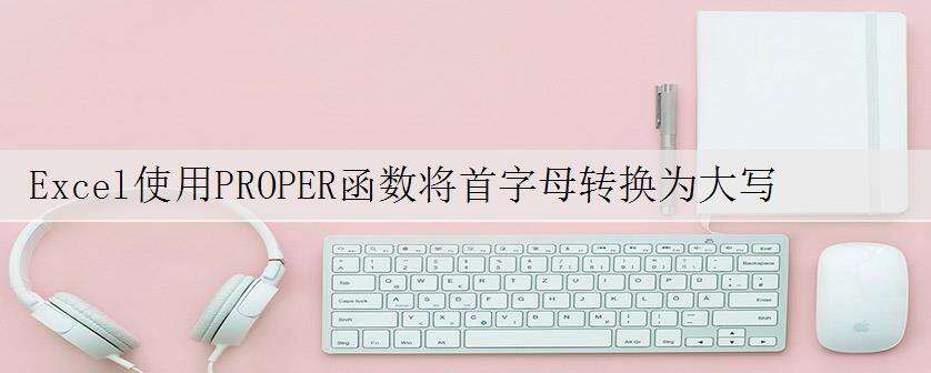 Excel使用PROPER函数将首字母转换为大写