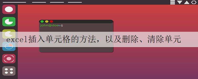 excel插入单元格的方法,以及删除、清除单元格内容的操作技巧