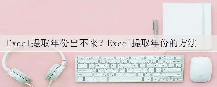 Excel提取年份出不来?Excel提取年份的方法教程